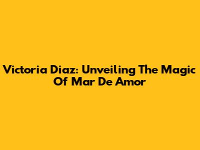 Victoria Diaz: Unveiling The Magic Of Mar De Amor