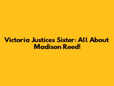 Victoria Justice's Sister: All About Madison Reed!