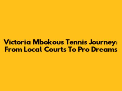 Victoria Mbokou's Tennis Journey: From Local Courts To Pro Dreams