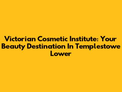 Victorian Cosmetic Institute: Your Beauty Destination In Templestowe Lower