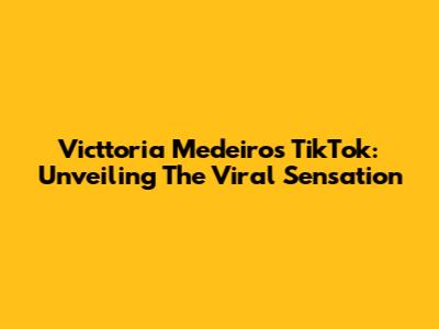 Victtoria Medeiros TikTok: Unveiling The Viral Sensation