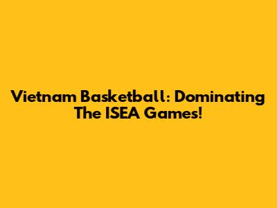 Vietnam Basketball: Dominating The ISEA Games!