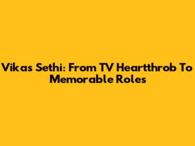 Vikas Sethi: From TV Heartthrob To Memorable Roles