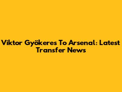 Viktor Gyökeres To Arsenal: Latest Transfer News