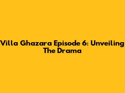 Villa Ghazara Episode 6: Unveiling The Drama
