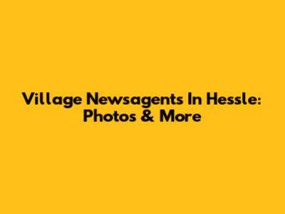Village Newsagents In Hessle: Photos & More