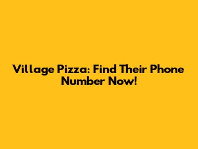 Village Pizza: Find Their Phone Number Now!