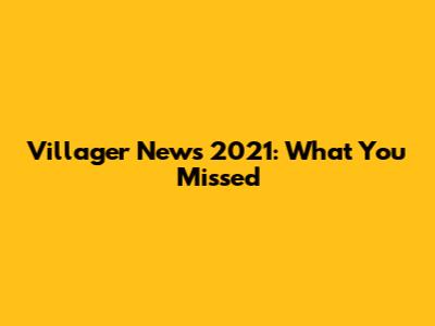 Villager News 2021: What You Missed