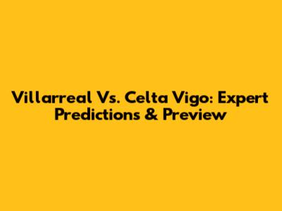 Villarreal Vs. Celta Vigo: Expert Predictions & Preview