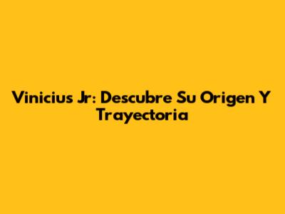 Vinicius Jr: Descubre Su Origen Y Trayectoria