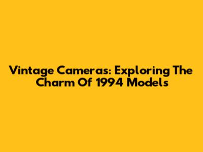 Vintage Cameras: Exploring The Charm Of 1994 Models