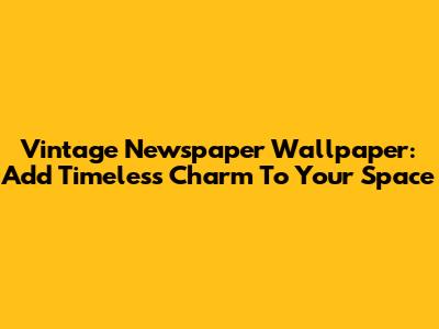 Vintage Newspaper Wallpaper: Add Timeless Charm To Your Space