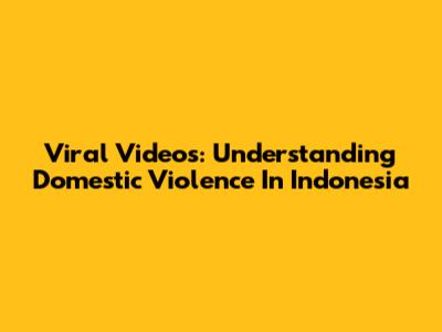 Viral Videos: Understanding Domestic Violence In Indonesia