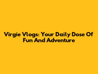 Virgie Vlogs: Your Daily Dose Of Fun And Adventure