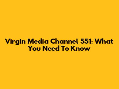 Virgin Media Channel 551: What You Need To Know