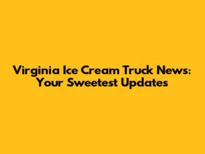 Virginia Ice Cream Truck News: Your Sweetest Updates