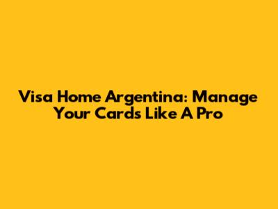 Visa Home Argentina: Manage Your Cards Like A Pro
