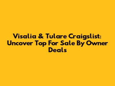 Visalia & Tulare Craigslist: Uncover Top For Sale By Owner Deals