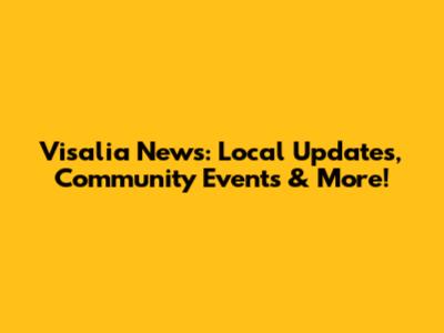 Visalia News: Local Updates, Community Events & More!