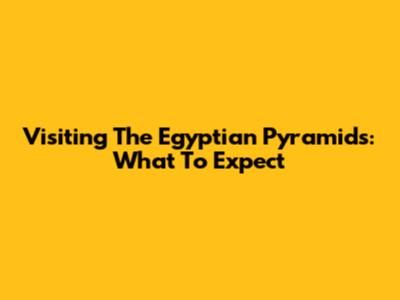 Visiting The Egyptian Pyramids: What To Expect
