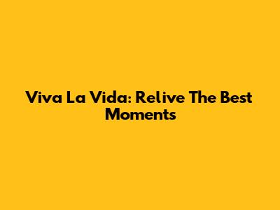 Viva La Vida: Relive The Best Moments