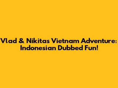 Vlad & Nikita's Vietnam Adventure: Indonesian Dubbed Fun!