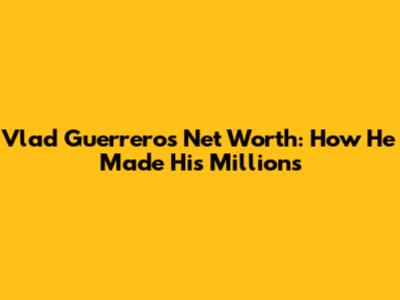 Vlad Guerrero's Net Worth: How He Made His Millions