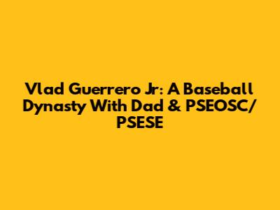 Vlad Guerrero Jr: A Baseball Dynasty With Dad & PSEOSC/PSESE
