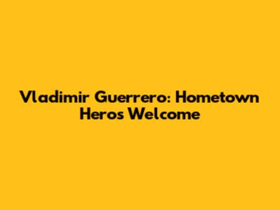 Vladimir Guerrero: Hometown Hero's Welcome