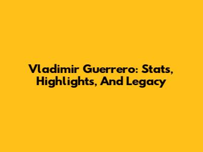 Vladimir Guerrero: Stats, Highlights, And Legacy