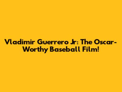 Vladimir Guerrero Jr: The Oscar-Worthy Baseball Film!