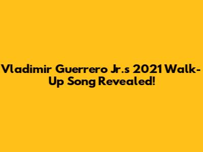 Vladimir Guerrero Jr.'s 2021 Walk-Up Song Revealed!