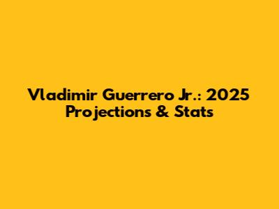 Vladimir Guerrero Jr.: 2025 Projections & Stats