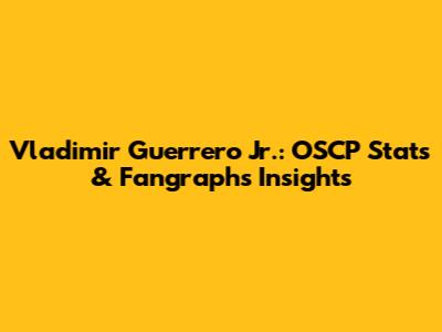 Vladimir Guerrero Jr.: OSCP Stats & Fangraphs Insights