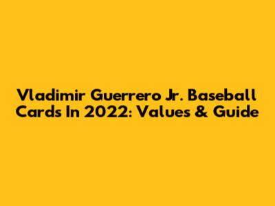 Vladimir Guerrero Jr. Baseball Cards In 2022: Values & Guide