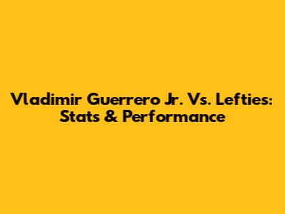 Vladimir Guerrero Jr. Vs. Lefties: Stats & Performance