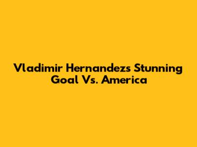 Vladimir Hernandez's Stunning Goal Vs. America