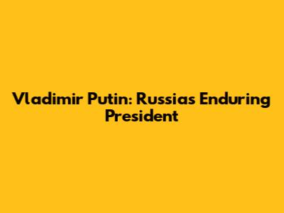 Vladimir Putin: Russia's Enduring President