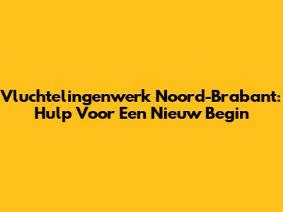 Vluchtelingenwerk Noord-Brabant: Hulp Voor Een Nieuw Begin