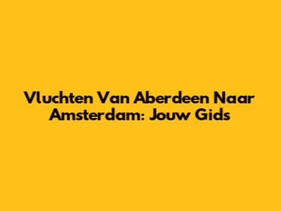 Vluchten Van Aberdeen Naar Amsterdam: Jouw Gids