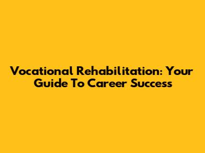 Vocational Rehabilitation: Your Guide To Career Success
