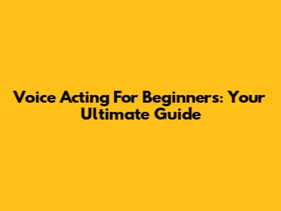 Voice Acting For Beginners: Your Ultimate Guide