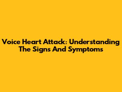 Voice Heart Attack: Understanding The Signs And Symptoms