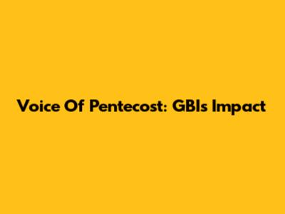 Voice Of Pentecost: GBI's Impact