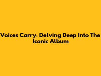 Voices Carry: Delving Deep Into The Iconic Album