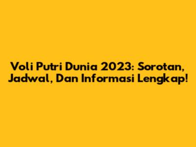 Voli Putri Dunia 2023: Sorotan, Jadwal, Dan Informasi Lengkap!
