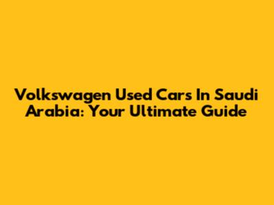 Volkswagen Used Cars In Saudi Arabia: Your Ultimate Guide