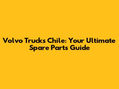Volvo Trucks Chile: Your Ultimate Spare Parts Guide