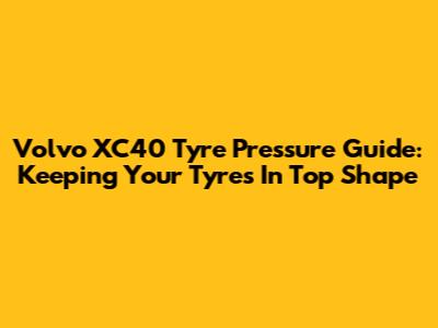 Volvo XC40 Tyre Pressure Guide: Keeping Your Tyres In Top Shape