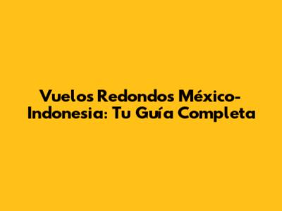 Vuelos Redondos México-Indonesia: Tu Guía Completa
